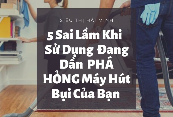 5 Sai Lầm Khi Sử Dụng Đang Dần PHÁ HỎNG Máy Hút Bụi Của Bạn