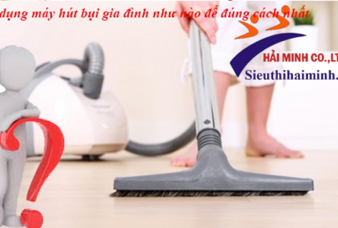 Sử dụng máy hút bụi gia đình đúng cách cho hiệu quả cao nhất