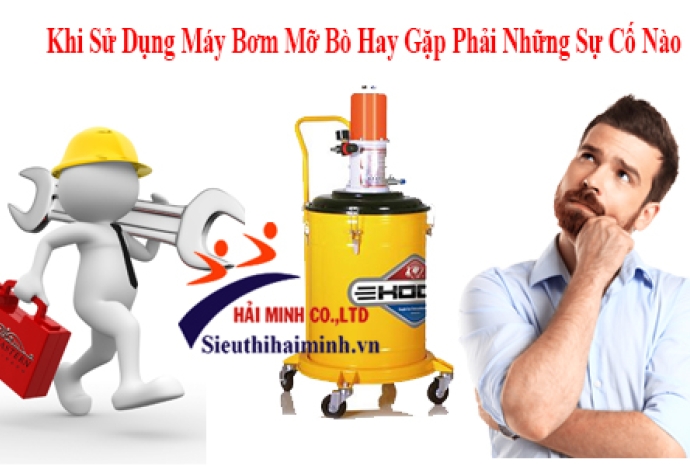 Khi Sử Dụng Máy Bơm Mỡ Bò Hay Gặp Phải Những Sự Cố Nào?