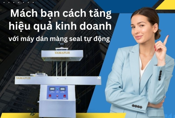Mách bạn cách tăng hiệu quả kinh doanh với máy dán màng seal tự động