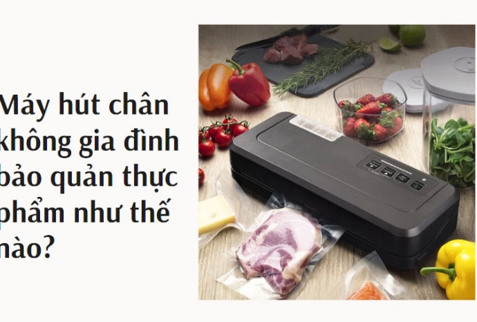 Máy hút chân không gia đình bảo quản thực phẩm như thế nào?