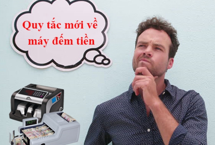Những quy tắc mới về máy đếm tiền khi sử dụng mà bạn cần biết