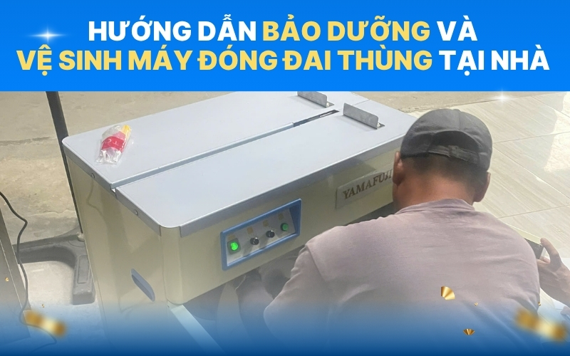 Hướng dẫn bảo dưỡng và vệ sinh máy đóng đai thùng tại nhà