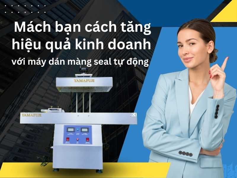 Mách bạn cách tăng hiệu quả kinh doanh với máy dán màng seal tự động