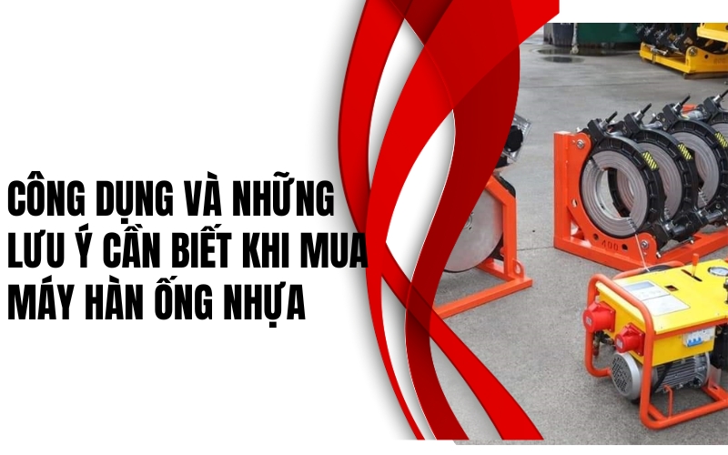 Công dụng và những lưu ý cần biết khi mua máy hàn ống nhựa
