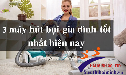 Top 3 loại máy hút bụi gia đình thông dụng nhất hiện nay