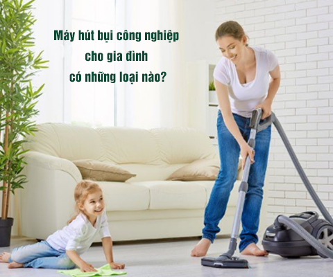 Máy hút bụi công nghiệp cho gia đình có những loại nào